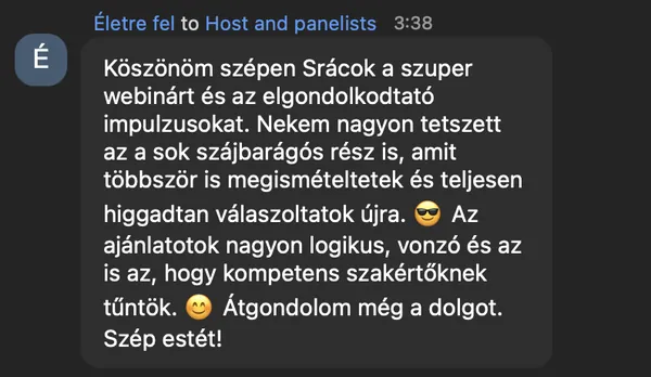 Életre fel véleménye az AI Egyetem webinárjáról: „Köszönöm szépen Srácok a szuper webinárt és az elgondolkodtató impulzusokat. Nekem nagyon tetszett az a sok szájbarágós rész is, amit többször is megismételtetek és teljesen higgadtan válaszoltatok újra. 😎 Az ajánlatotok nagyon logikus, vonzó és az…”