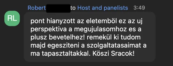 Robert L. véleménye az AI Egyetem webinárjáról: „pont hianyzott az eletemböl ez az uj perspektiva a megujulasomhoz es a plusz bevetelhez! remekül ki tudom majd egesziteni a szolgaltatasaimat a ma tapasztaltakkal. Köszi Sracok!”